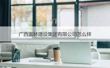 广西富林建设集团概览 经营范围与核心业务解析
